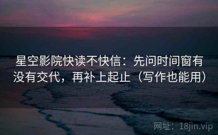 星空影院快读不快信：先问时间窗有没有交代，再补上起止（写作也能用）