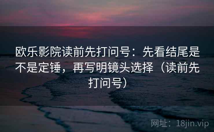 欧乐影院读前先打问号:先看结尾是不是定锤,再写明镜头选择(读前先打问号) 欧乐影院读前先打问号:先看结尾是不是定锤,再写明镜头选择(读前先打问号)