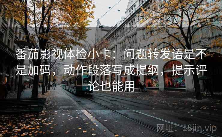 番茄影视体检小卡：问题转发语是不是加码，动作段落写成提纲，提示评论也能用