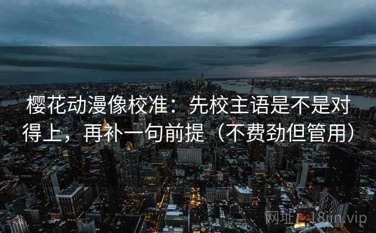 樱花动漫像校准：先校主语是不是对得上，再补一句前提（不费劲但管用）