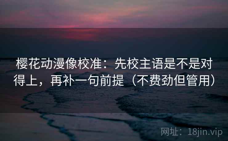 樱花动漫像校准：先校主语是不是对得上，再补一句前提（不费劲但管用）