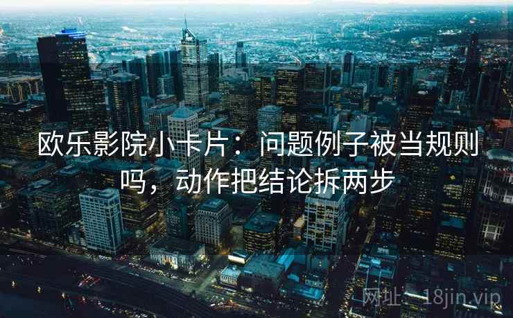 欧乐影院小卡片:问题例子被当规则吗,动作把结论拆两步 欧乐影院小卡片:问题例子被当规则吗,动作把结论拆两步