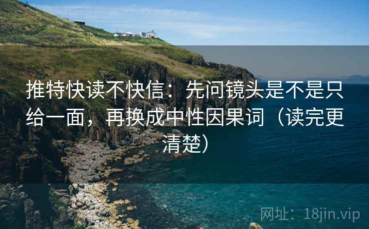 推特快读不快信：先问镜头是不是只给一面，再换成中性因果词（读完更清楚）