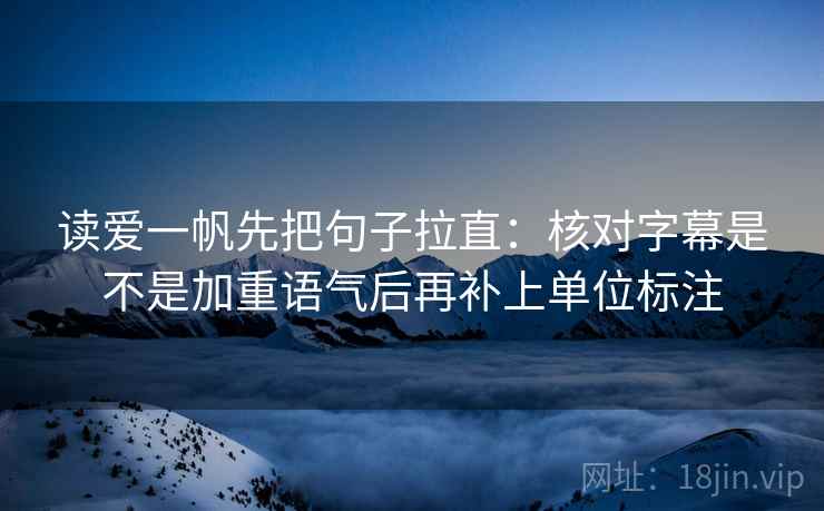 读爱一帆先把句子拉直:核对字幕是不是加重语气后再补上单位标注 读爱一帆先把句子拉直:核对字幕是不是加重语气后再补上单位标注