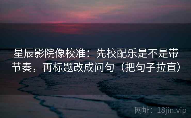 星辰影院像校准：先校配乐是不是带节奏，再标题改成问句（把句子拉直）