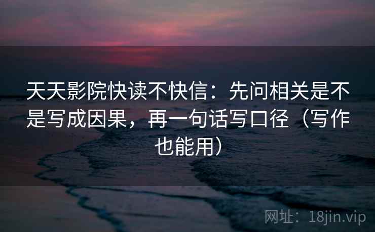 天天影院快读不快信：先问相关是不是写成因果，再一句话写口径（写作也能用）