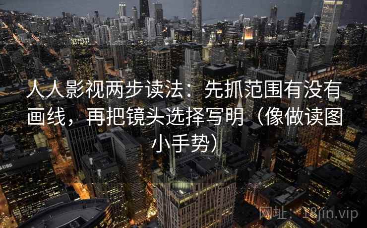 人人影视两步读法：先抓范围有没有画线，再把镜头选择写明（像做读图小手势）