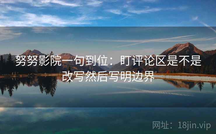 努努影院一句到位:盯评论区是不是改写然后写明边界 努努影院一句到位:盯评论区是不是改写然后写明边界