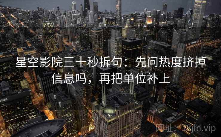 星空影院三十秒拆句：先问热度挤掉信息吗，再把单位补上