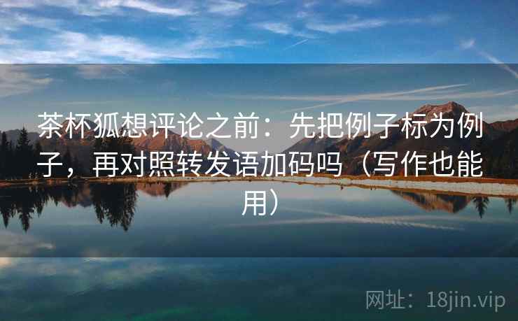 茶杯狐想评论之前：先把例子标为例子，再对照转发语加码吗（写作也能用）