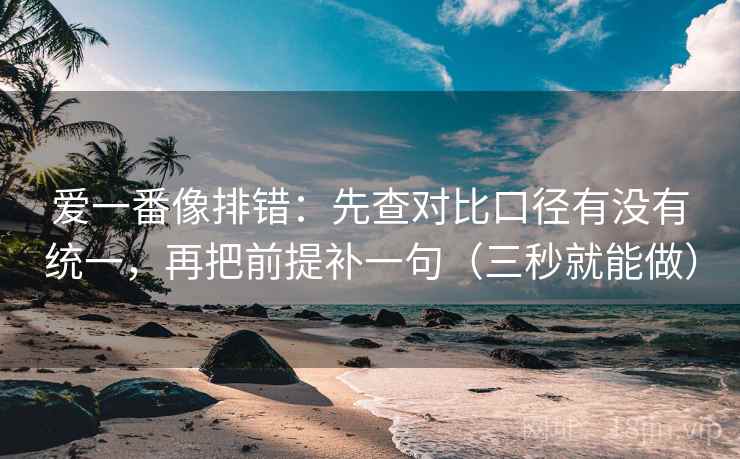 爱一番像排错:先查对比口径有没有统一,再把前提补一句(三秒就能做) 爱一番像排错:先查对比口径有没有统一,再把前提补一句(三秒就能做)
