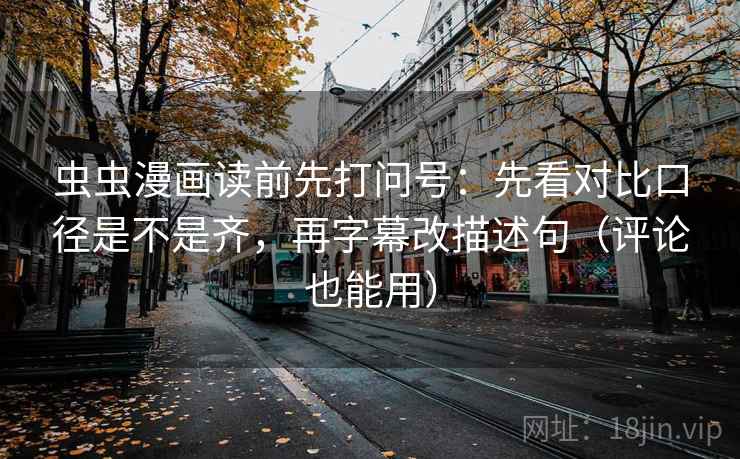 虫虫漫画读前先打问号:先看对比口径是不是齐,再字幕改描述句(评论也能用) 虫虫漫画读前先打问号:先看对比口径是不是齐,再字幕改描述句(评论也能用)