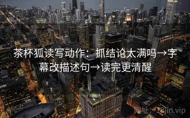 茶杯狐读写动作:抓结论太满吗→字幕改描述句→读完更清醒 茶杯狐读写动作:抓结论太满吗→字幕改描述句→读完更清醒