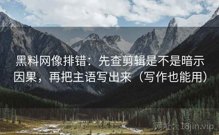 黑料网像排错:先查剪辑是不是暗示因果,再把主语写出来(写作也能用) 黑料网像排错:先查剪辑是不是暗示因果,再把主语写出来(写作也能用)