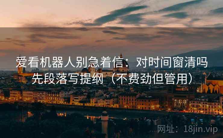 爱看机器人别急着信：对时间窗清吗先段落写提纲（不费劲但管用）