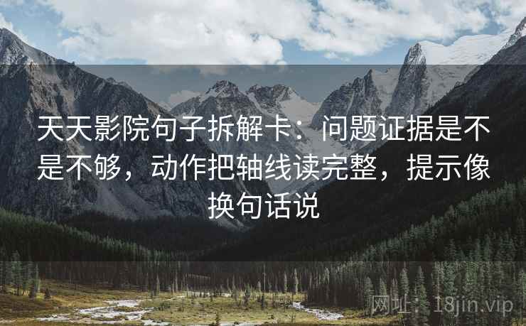 天天影院句子拆解卡：问题证据是不是不够，动作把轴线读完整，提示像换句话说