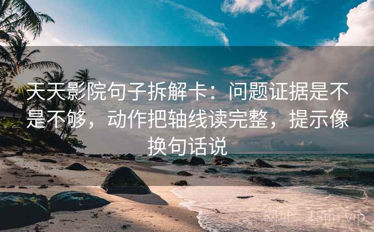 天天影院句子拆解卡:问题证据是不是不够,动作把轴线读完整,提示像换句话说 天天影院句子拆解卡:问题证据是不是不够,动作把轴线读完整,提示像换句话说