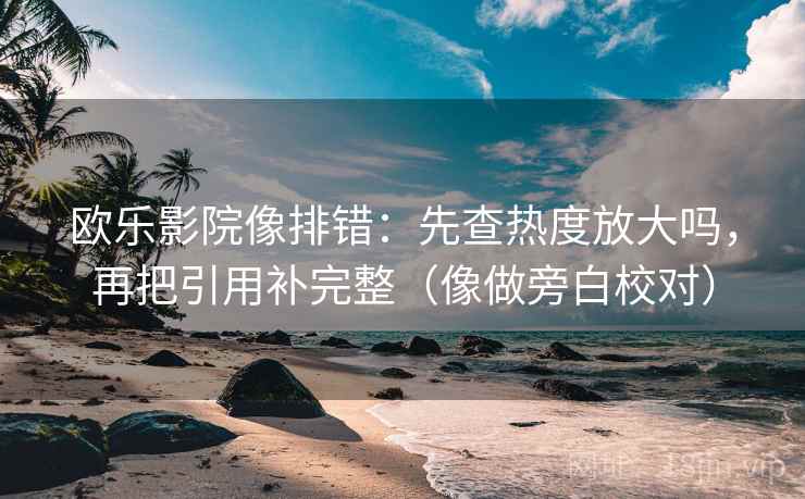 欧乐影院像排错：先查热度放大吗，再把引用补完整（像做旁白校对）