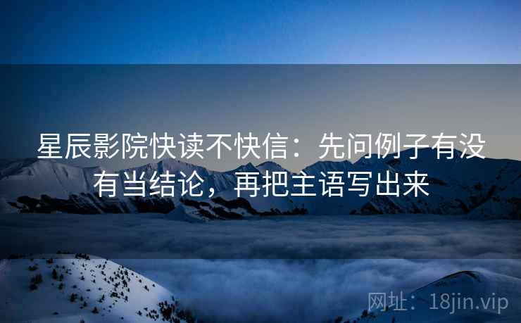 星辰影院快读不快信：先问例子有没有当结论，再把主语写出来