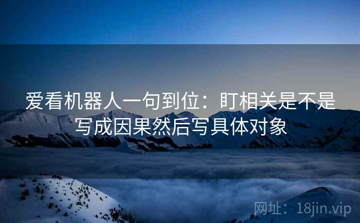 爱看机器人一句到位：盯相关是不是写成因果然后写具体对象