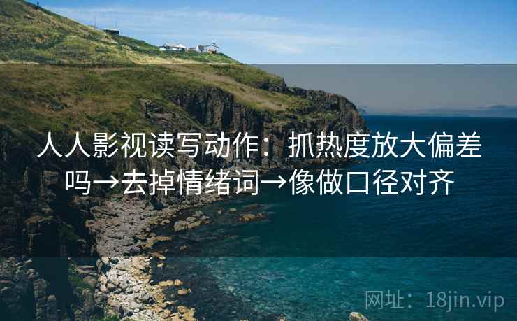 人人影视读写动作：抓热度放大偏差吗→去掉情绪词→像做口径对齐