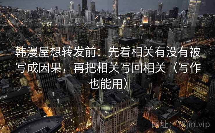 韩漫屋想转发前：先看相关有没有被写成因果，再把相关写回相关（写作也能用）