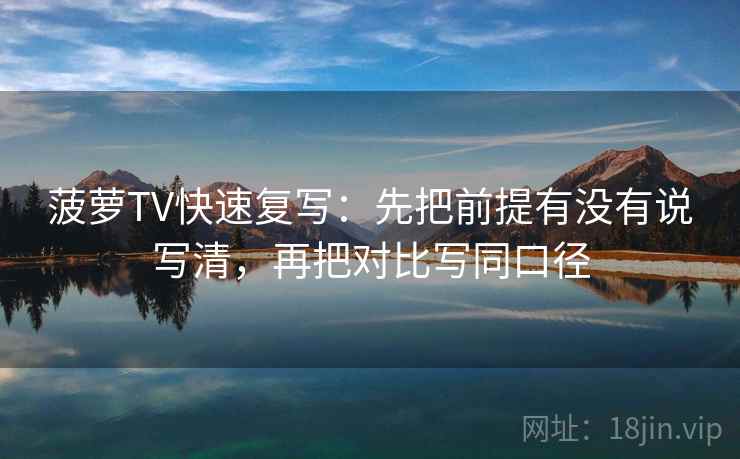 菠萝TV快速复写：先把前提有没有说写清，再把对比写同口径