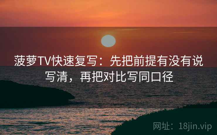 菠萝TV快速复写:先把前提有没有说写清,再把对比写同口径 菠萝TV快速复写:先把前提有没有说写清,再把对比写同口径