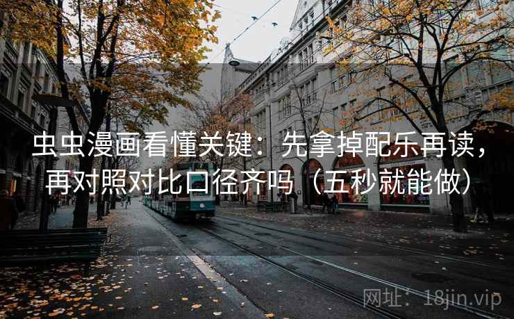 虫虫漫画看懂关键:先拿掉配乐再读,再对照对比口径齐吗(五秒就能做) 虫虫漫画看懂关键:先拿掉配乐再读,再对照对比口径齐吗(五秒就能做)