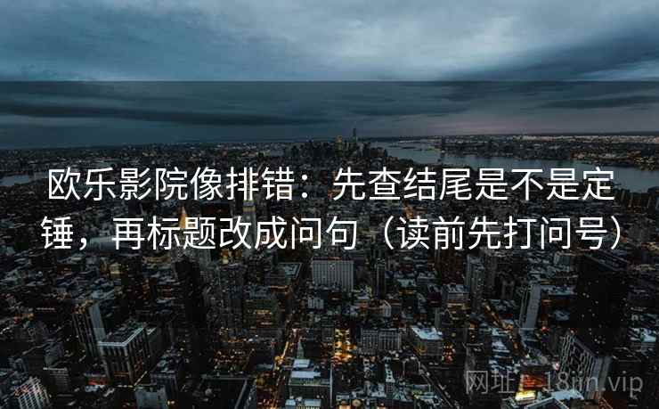 欧乐影院像排错:先查结尾是不是定锤,再标题改成问句(读前先打问号) 欧乐影院像排错:先查结尾是不是定锤,再标题改成问句(读前先打问号)
