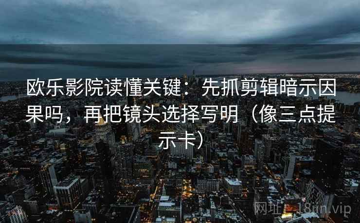 欧乐影院读懂关键：先抓剪辑暗示因果吗，再把镜头选择写明（像三点提示卡）