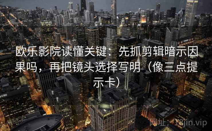 欧乐影院读懂关键:先抓剪辑暗示因果吗,再把镜头选择写明(像三点提示卡) 欧乐影院读懂关键:先抓剪辑暗示因果吗,再把镜头选择写明(像三点提示卡)