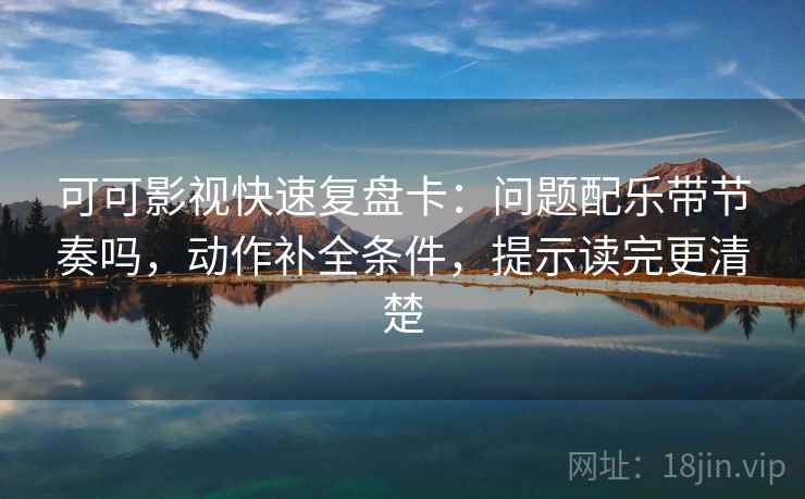 可可影视快速复盘卡：问题配乐带节奏吗，动作补全条件，提示读完更清楚