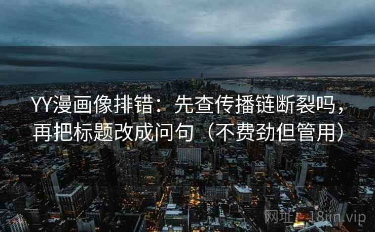 YY漫画像排错:先查传播链断裂吗,再把标题改成问句(不费劲但管用) YY漫画像排错:先查传播链断裂吗,再把标题改成问句(不费劲但管用)
