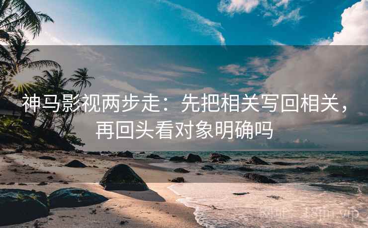 神马影视两步走：先把相关写回相关，再回头看对象明确吗