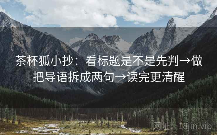 茶杯狐小抄:看标题是不是先判→做把导语拆成两句→读完更清醒 茶杯狐小抄:看标题是不是先判→做把导语拆成两句→读完更清醒