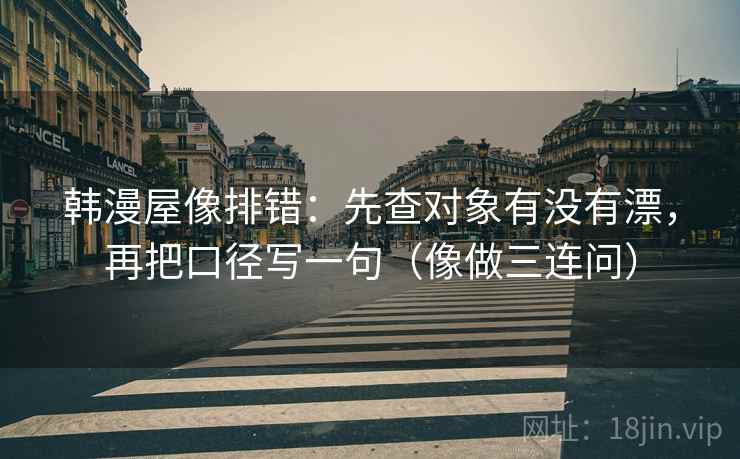韩漫屋像排错:先查对象有没有漂,再把口径写一句(像做三连问) 韩漫屋像排错:先查对象有没有漂,再把口径写一句(像做三连问)