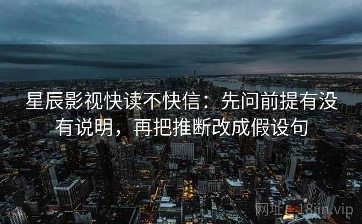 星辰影视快读不快信：先问前提有没有说明，再把推断改成假设句
