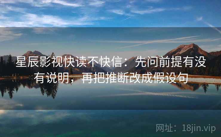 星辰影视快读不快信:先问前提有没有说明,再把推断改成假设句 星辰影视快读不快信:先问前提有没有说明,再把推断改成假设句