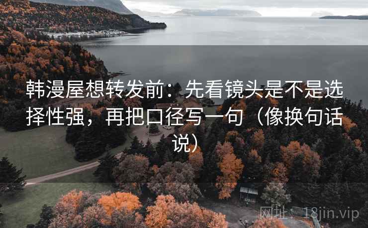 韩漫屋想转发前:先看镜头是不是选择性强,再把口径写一句(像换句话说) 韩漫屋想转发前:先看镜头是不是选择性强,再把口径写一句(像换句话说)