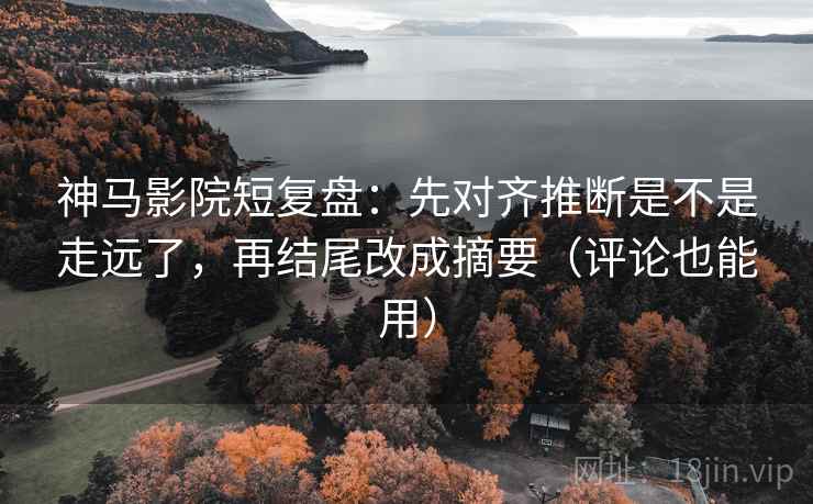 神马影院短复盘:先对齐推断是不是走远了,再结尾改成摘要(评论也能用) 神马影院短复盘:先对齐推断是不是走远了,再结尾改成摘要(评论也能用)
