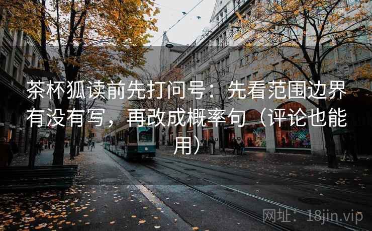 茶杯狐读前先打问号:先看范围边界有没有写,再改成概率句(评论也能用) 茶杯狐读前先打问号:先看范围边界有没有写,再改成概率句(评论也能用)
