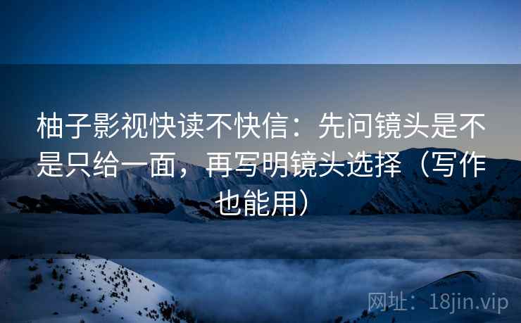 柚子影视快读不快信：先问镜头是不是只给一面，再写明镜头选择（写作也能用）