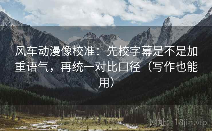 风车动漫像校准：先校字幕是不是加重语气，再统一对比口径（写作也能用）