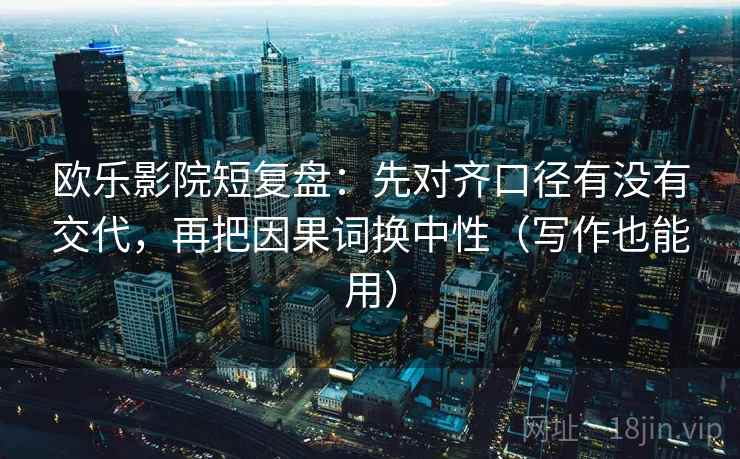 欧乐影院短复盘：先对齐口径有没有交代，再把因果词换中性（写作也能用）