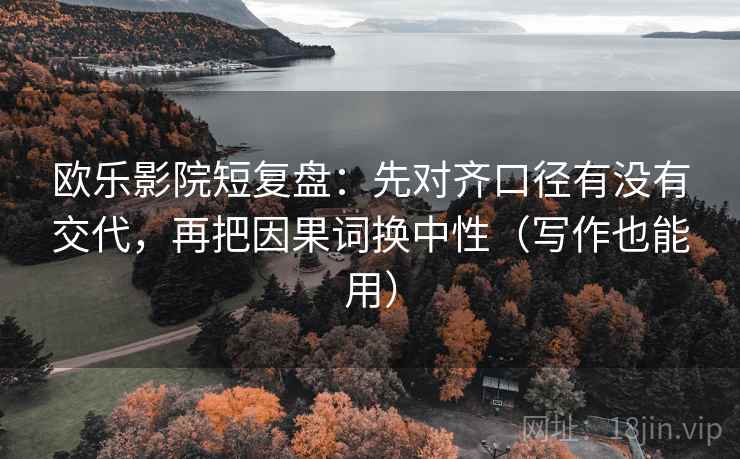 欧乐影院短复盘:先对齐口径有没有交代,再把因果词换中性(写作也能用) 欧乐影院短复盘:先对齐口径有没有交代,再把因果词换中性(写作也能用)