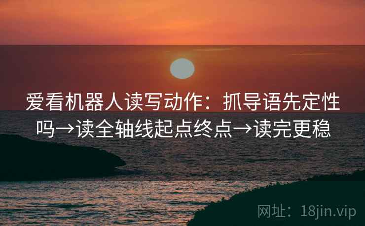 爱看机器人读写动作：抓导语先定性吗→读全轴线起点终点→读完更稳