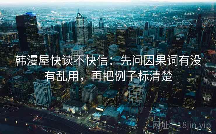 韩漫屋快读不快信:先问因果词有没有乱用,再把例子标清楚 韩漫屋快读不快信:先问因果词有没有乱用,再把例子标清楚