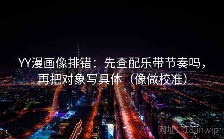 YY漫画像排错:先查配乐带节奏吗,再把对象写具体(像做校准) YY漫画像排错:先查配乐带节奏吗,再把对象写具体(像做校准)