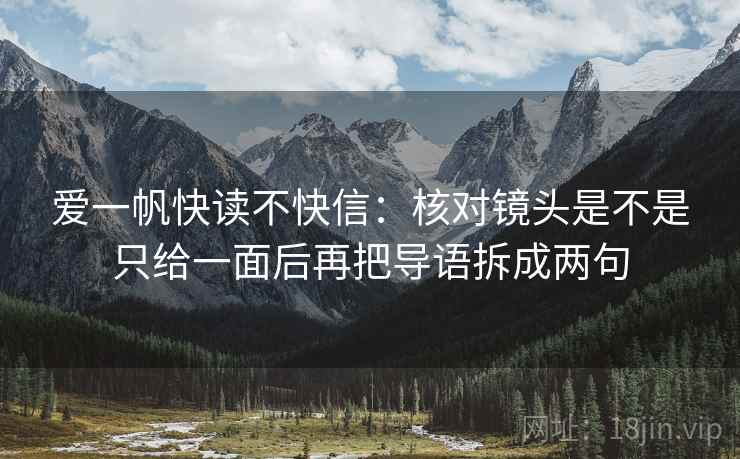 爱一帆快读不快信:核对镜头是不是只给一面后再把导语拆成两句 爱一帆快读不快信:核对镜头是不是只给一面后再把导语拆成两句